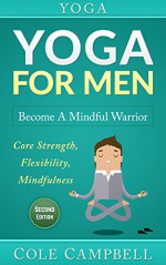 Yoga: Yoga For Men: Become A Mindful Warrior. Core Strength, Flexibility, Mindfulness (Hip Flexors, Foam Rolling, Resistance Bands, WOD, Istometrics, Strengthen Your Body, Broga) - Cole Campbell