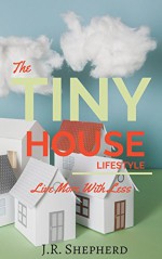 The Tiny House Lifestyle: Live More With Less - J.R. Shepherd