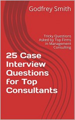 25 Case Interview Questions for Top Consultants: Tricky Questions Asked by Top Firms in Management Consulting - Godfrey Smith