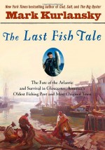 The Last Fish Tale: The Fate of the Atlantic & Survival in Gloucester, America's Oldest Fishing Port & Most Original Town - Mark Kurlansky