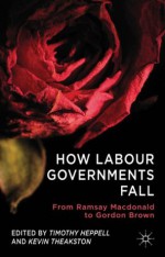 How Labour Governments Fall: From Ramsay Macdonald to Gordon Brown - Timothy Heppell, Kevin Theakston