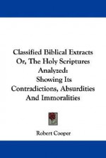 Classified Biblical Extracts Or, the Holy Scriptures Analyzed: Showing Its Contradictions, Absurdities and Immoralities - Robert Cooper