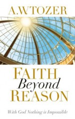 Faith Beyond Reason: With God Nothing is Impossible - A.W. Tozer