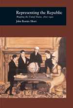 Representing the Republic: Mapping the United States 1600-1900 - John Rennie Short