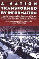 A Nation Transformed by Information: How Information Has Shaped the United States from Colonial Times to the Present - Alfred D. Chandler Jr.