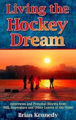 Living the Hockey Dream: Interviews and Personal Stories from NHL Superstars and Other Lovers of the Game - Brian Kennedy