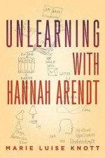 Unlearning with Hannah Arendt - Marie Luise Knott