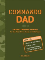 Commando Dad: A Basic Training Manual for the First Three Years of Fatherhood - Neil Sinclair