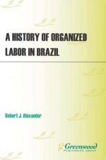 A History of Organized Labor in Brazil - Robert J Alexander