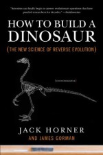 How to Build a Dinosaur: The New Science of Reverse Evolution - Jack Horner, James Gorman