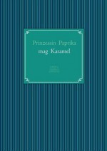 PRINZESSIN PAPRIKA MAG KARAMEL: Ein Märchen aus den Königreichen Schmackofatz und Leckerschmeck mit (Eis-)bombigem Ende - Ilona Waldera