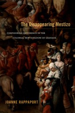 The Disappearing Mestizo: Configuring Difference in the Colonial New Kingdom of Granada - Joanne Rappaport