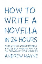 How to Write a Novella in 24 Hours: And other questionable & possibly insane advice on creativity for writers - Andrew Mayne