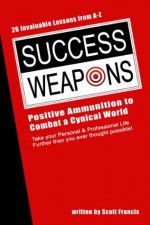 Success Weapons: Positive Ammunition to Combat a Cynical World - Scott Francis