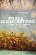 Small Indiscretions : stories of travel in Asia - Felicity Castagna