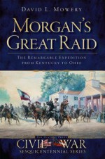 Morgan's Great Raid: The Remarkable Expedition from Kentucky to Ohio (Civil War Sesquicentennial) - David L. Mowery, Douglas W. Bostick