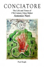 Conciatore, The Life and Times of 17th Century Glassmaker Antonio Neri - Paul Engle