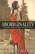 Aboriginality: The Literary Origins of British Columbia, Volume 2 - Alan Twigg