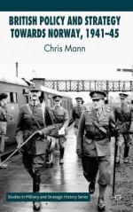 British Policy and Strategy towards Norway, 1941-45 (Studies in Military and Strategic History) - C. Mann