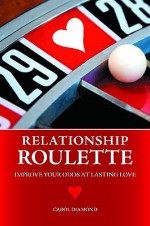 Relationship Roulette: Improve Your Odds at Lasting Love - Carol Cohen