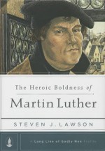 The Heroic Boldness of Martin Luther - Steven J. Lawson