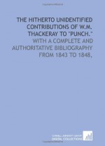 The hitherto unidentified contributions of W.M. Thackeray to "Punch.": With a complete and authoritative bibliography from 1843 to 1848, - William Makepeace Thackeray