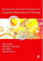 Assessment and Case Formulation in Cognitive Behavioural Therapy - Alec Grant, Michael Townend, Jem Mills, Adrian Cockx