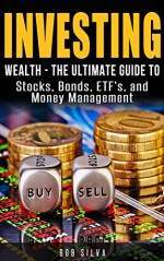 Investing: Wealth - The Ultimate Guide To Stocks, Bonds, ETF's, and Money Management - Bob Silva