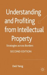 Understanding and Profiting from Intellectual Property: Strategies across Borders - Deli Yang