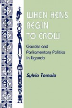 When Hens Begin To Crow: Gender And Parliamentary Politics In Uganda - Sylvia Tamale