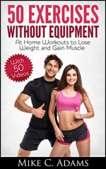 Exercises Without Equipment : At Home Workouts to Lose Weight and Gain Muscle (Exercise at Home and Exercise Without Weight) - Mike C. Adams