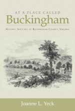 "At a Place Called Buckingham" . . . .Historic Sketches of Buckingham County, Virginia - Joanne L. Yeck