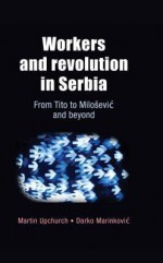 Workers and Revolution in Serbia: From Tito to Miloševic and Beyond - Martin Upchurch, Darko Marinkovic