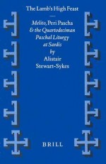 The Lamb's High Feast: Melito, Peri Pascha and the Quartodeciman Paschal Liturgy at Sardis - Alistair Stewart-Sykes