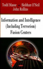 Information and Intelligence (Including Terrorism) Fusion Centers - Todd Masse, John Rollins