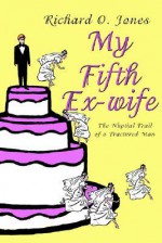 My Fifth Ex-Wife: The Nuptial Trail of a Fractured Man - Richard O. Jones