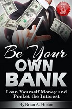 Be Your Own Bank: Loan Yourself Money and Pocket the Interest: (How You Can Get Stuff FREE!) - Brian Horton