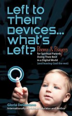 Left to Their Devices...What's Left?: Poems and Prayers for Spiritual Parents Doing Their Best in a Digital World (and Leaving God the Rest) - Gloria Degaetano