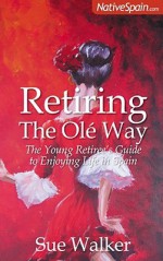 Retiring the OLE Way: The Young Retiree's Guide to Enjoying Life in Spain - Sue Walker