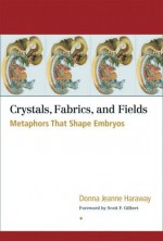 Crystals, Fabrics, and Fields: Metaphors That Shape Embryos - Donna J. Haraway, Scott F. Gilbert