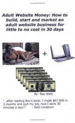 Adult Website Money: How To Build, Start And Market An Adult Website Business For Little To No Cost In 30 Days - Ray West