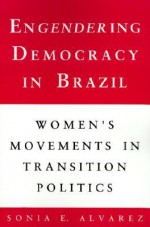 Engendering Democracy in Brazil: Women's Movements in Transition Politics - Sonia E. Alvarez