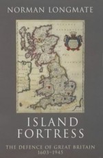 Island Fortress: The Defence of Great Britian 1606-1945 - Norman Longmate