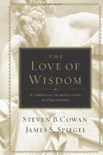 The Love of Wisdom: A Christian Introduction to Philosophy - Steven B. Cowan, James S. Spiegel