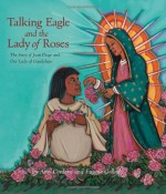 Talking Eagle and the Lady of Roses: The Story of Juan Diego and Our Lady of Guadalupe - Amy Córdova, Eugene Gollogly