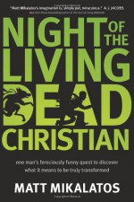 Night of the Living Dead Christian: One Man's Ferociously Funny Quest to Discover What It Means to Be Truly Transformed - Matt Mikalatos