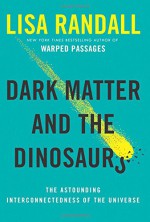 Dark Matter and the Dinosaurs: The Astounding Interconnectedness of the Universe - Lisa Randall