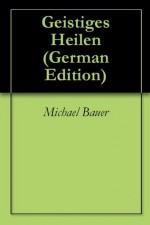 Geistiges Heilen (German Edition) - Michael Bauer