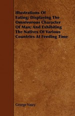 Illustrations of Eating; Displaying the Omnivorous Character of Man; And Exhibiting the Natives of Various Countries at Feeding Time - George Vasey