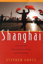 Shanghai: Life, Love and Infrastructure in China's City of the Future - Stephen Grace